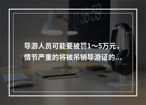 导游人员可能要被罚1～5万元，情节严重的将被吊销导游证的违