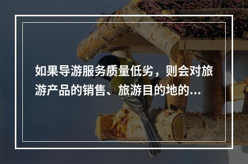 如果导游服务质量低劣，则会对旅游产品的销售、旅游目的地的形