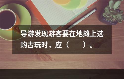 导游发现游客要在地摊上选购古玩时，应（　　）。