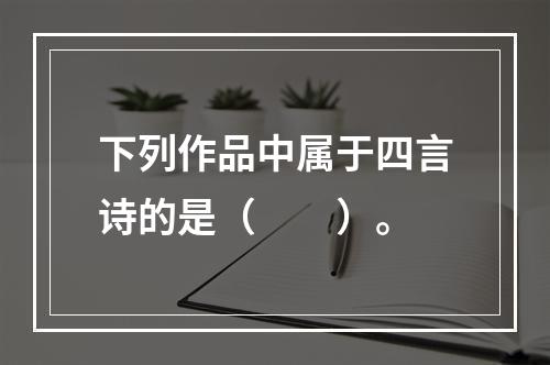 下列作品中属于四言诗的是（　　）。