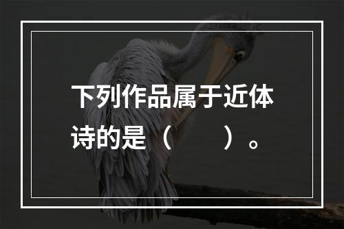 下列作品属于近体诗的是（　　）。