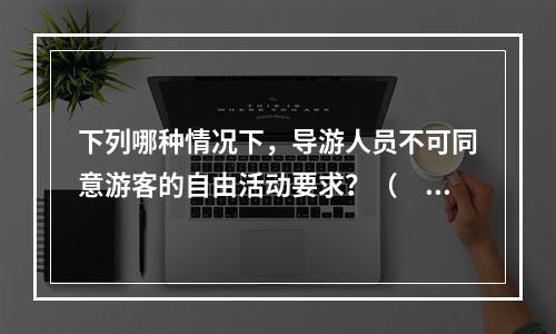 下列哪种情况下，导游人员不可同意游客的自由活动要求？（　　