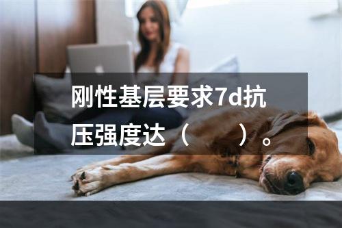 刚性基层要求7d抗压强度达（　　）。