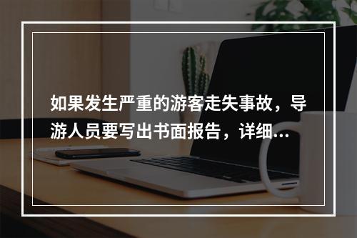 如果发生严重的游客走失事故，导游人员要写出书面报告，详细记