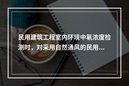 民用建筑工程室内环境中氡浓度检测时，对采用自然通风的民用建筑