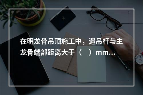 在明龙骨吊顶施工中，遇吊杆与主龙骨端部距离大于（　）mm情况