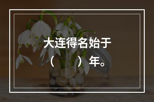 大连得名始于（　　）年。