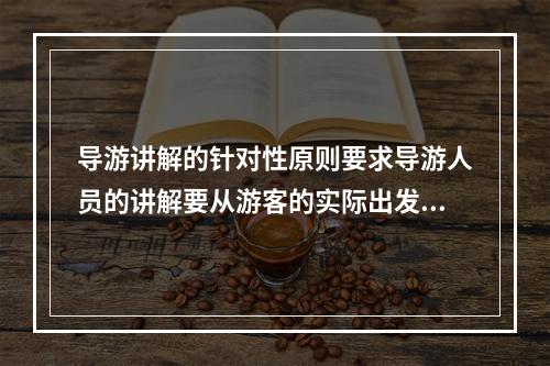 导游讲解的针对性原则要求导游人员的讲解要从游客的实际出发，