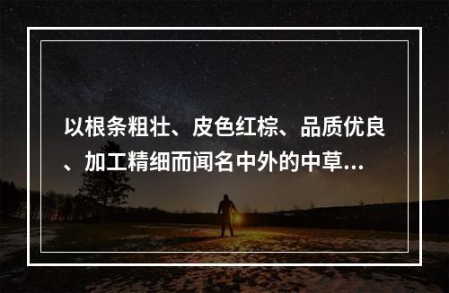 以根条粗壮、皮色红棕、品质优良、加工精细而闻名中外的中草药