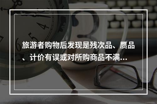 旅游者购物后发现是残次品、赝品、计价有误或对所购商品不满意