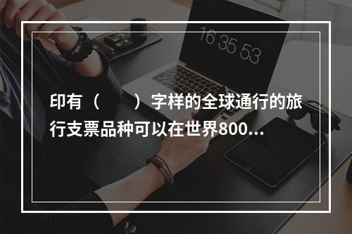 印有（　　）字样的全球通行的旅行支票品种可以在世界800余