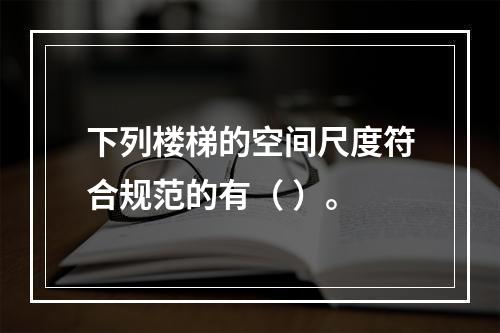 下列楼梯的空间尺度符合规范的有（ ）。