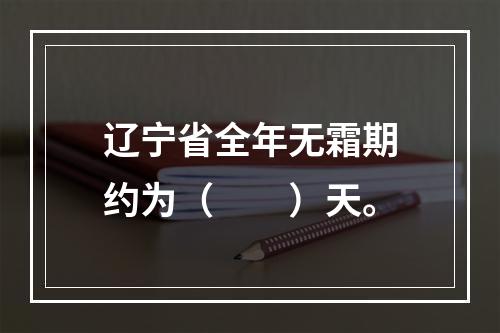 辽宁省全年无霜期约为（　　）天。