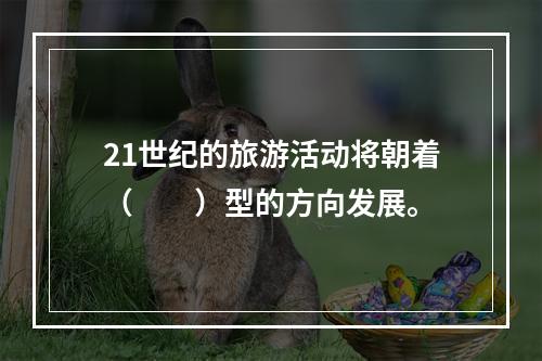 21世纪的旅游活动将朝着（　　）型的方向发展。