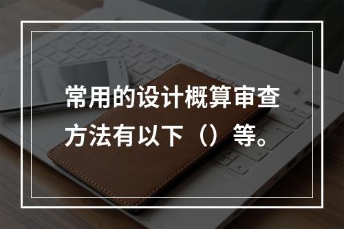 常用的设计概算审查方法有以下（）等。