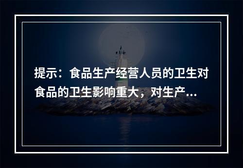 提示：食品生产经营人员的卫生对食品的卫生影响重大，对生产、经