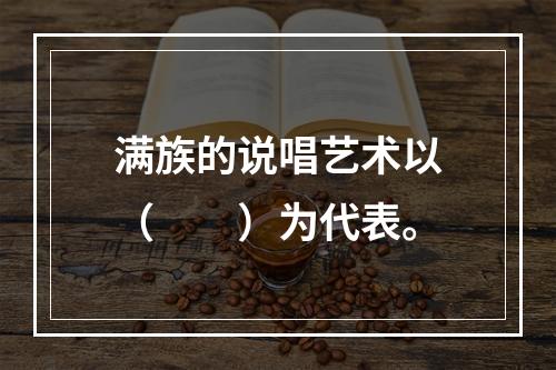 满族的说唱艺术以（　　）为代表。