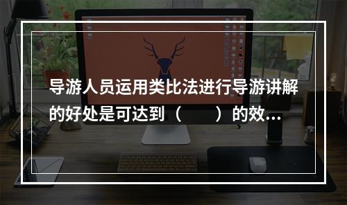 导游人员运用类比法进行导游讲解的好处是可达到（　　）的效果