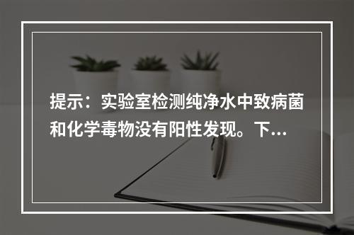 提示：实验室检测纯净水中致病菌和化学毒物没有阳性发现。下列学