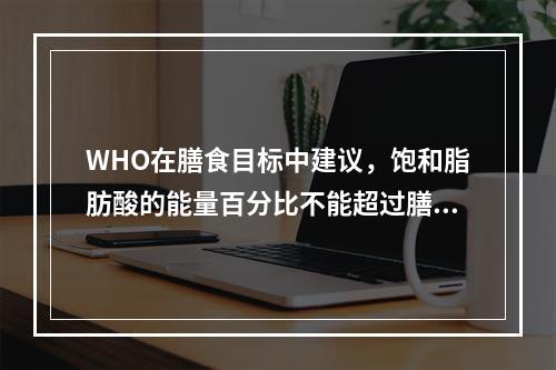 WHO在膳食目标中建议，饱和脂肪酸的能量百分比不能超过膳食总