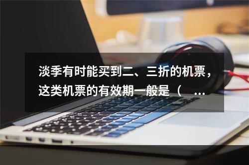 淡季有时能买到二、三折的机票，这类机票的有效期一般是（　　