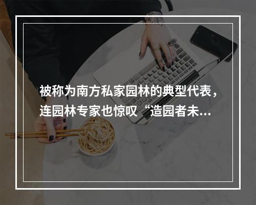 被称为南方私家园林的典型代表，连园林专家也惊叹“造园者未见