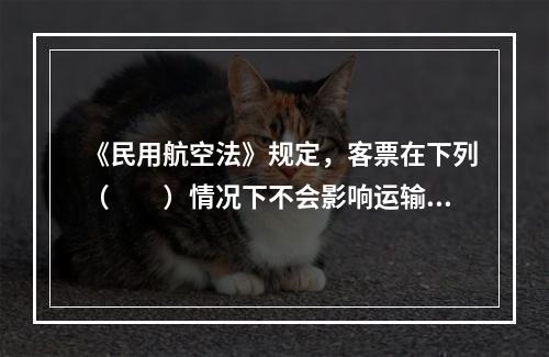 《民用航空法》规定，客票在下列（　　）情况下不会影响运输合