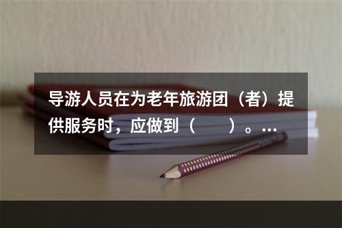 导游人员在为老年旅游团（者）提供服务时，应做到（　　）。[