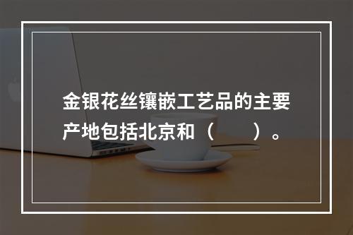 金银花丝镶嵌工艺品的主要产地包括北京和（　　）。