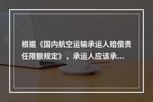 根据《国内航空运输承运人赔偿责任限额规定》，承运人应该承担