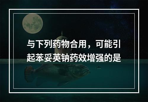 与下列药物合用，可能引起苯妥英钠药效增强的是