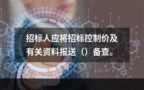 招标人应将招标控制价及有关资料报送（）备查。