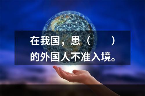 在我国，患（　　）的外国人不准入境。