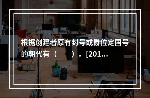 根据创建者原有封号或爵位定国号的朝代有（　　）。[2013