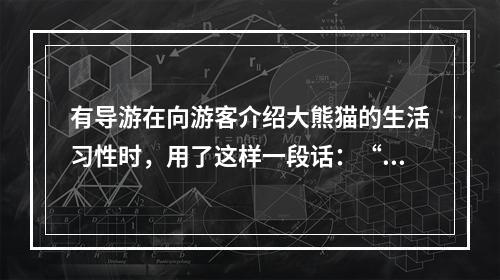 有导游在向游客介绍大熊猫的生活习性时，用了这样一段话：“大