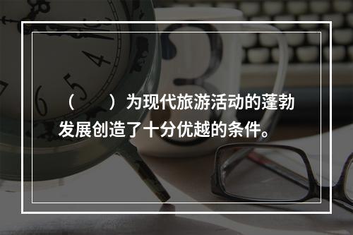 （　　）为现代旅游活动的蓬勃发展创造了十分优越的条件。