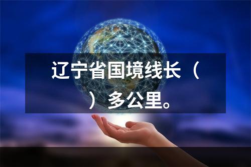 辽宁省国境线长（　　）多公里。