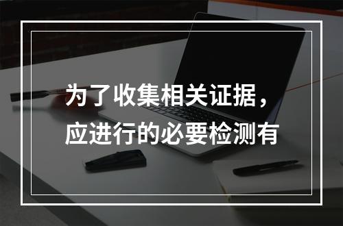 为了收集相关证据，应进行的必要检测有