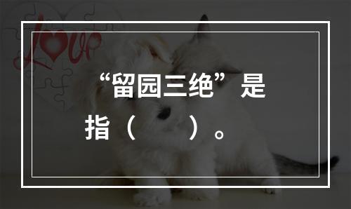 “留园三绝”是指（　　）。