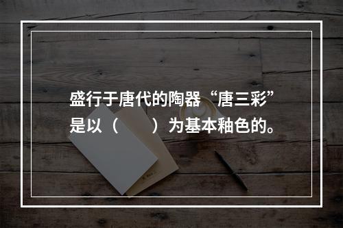 盛行于唐代的陶器“唐三彩”是以（　　）为基本釉色的。