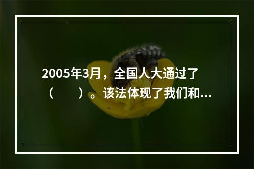 2005年3月，全国人大通过了（　　）。该法体现了我们和平