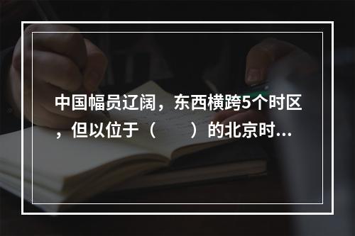 中国幅员辽阔，东西横跨5个时区，但以位于（　　）的北京时间