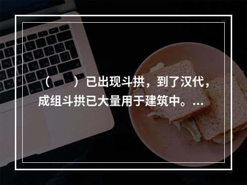 （　　）已出现斗拱，到了汉代，成组斗拱已大量用于建筑中。经