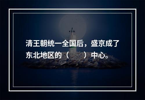 清王朝统一全国后，盛京成了东北地区的（　　）中心。