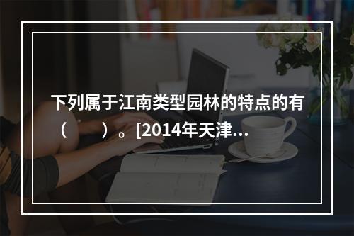 下列属于江南类型园林的特点的有（　　）。[2014年天津真