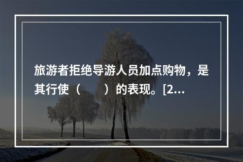 旅游者拒绝导游人员加点购物，是其行使（　　）的表现。[20