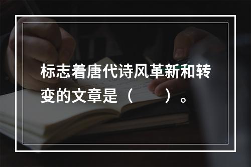 标志着唐代诗风革新和转变的文章是（　　）。