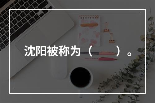 沈阳被称为（　　）。