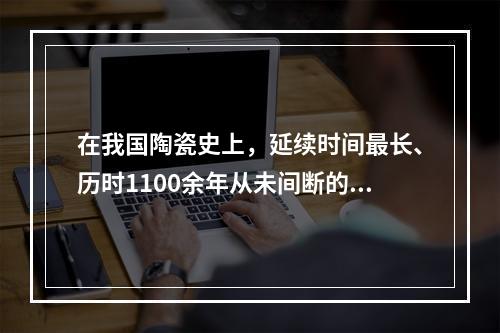 在我国陶瓷史上，延续时间最长、历时1100余年从未间断的窑