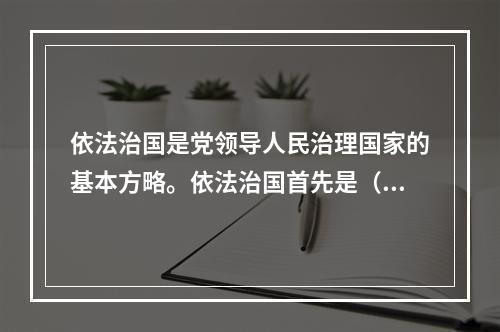 依法治国是党领导人民治理国家的基本方略。依法治国首先是（　